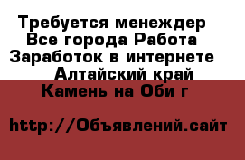 Требуется менеждер - Все города Работа » Заработок в интернете   . Алтайский край,Камень-на-Оби г.